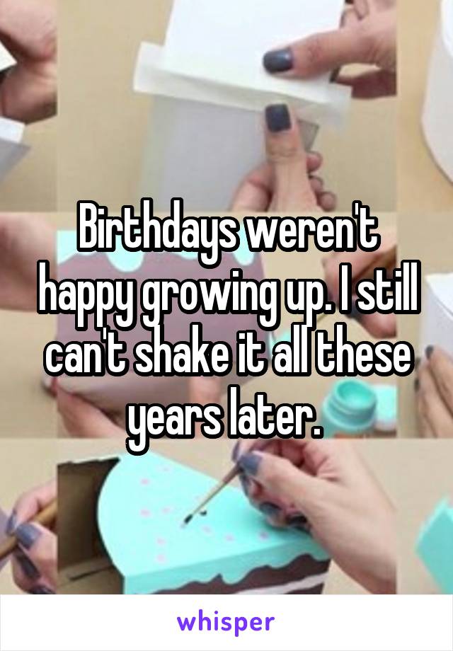 Birthdays weren't happy growing up. I still can't shake it all these years later. 
