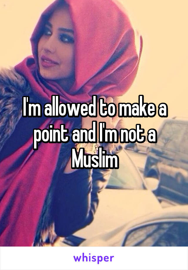 I'm allowed to make a point and I'm not a Muslim