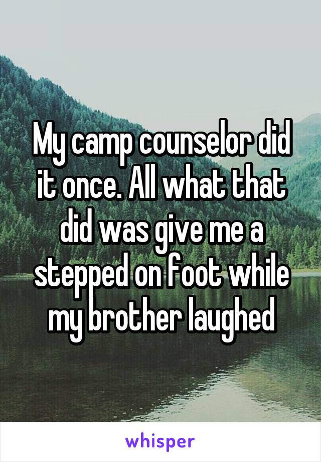 My camp counselor did it once. All what that did was give me a stepped on foot while my brother laughed