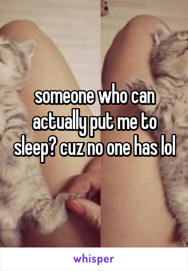 someone who can actually put me to sleep? cuz no one has lol 