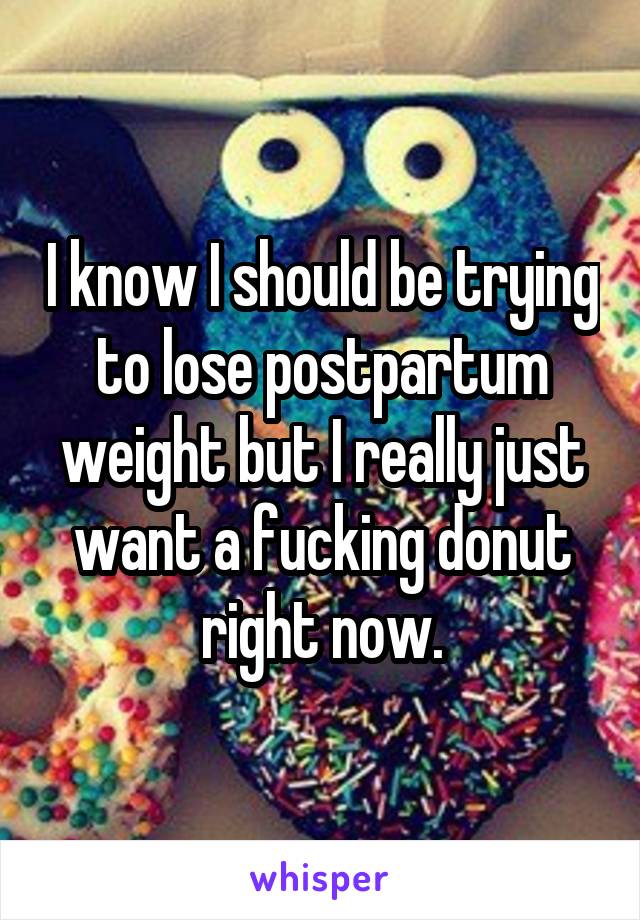 I know I should be trying to lose postpartum weight but I really just want a fucking donut right now.