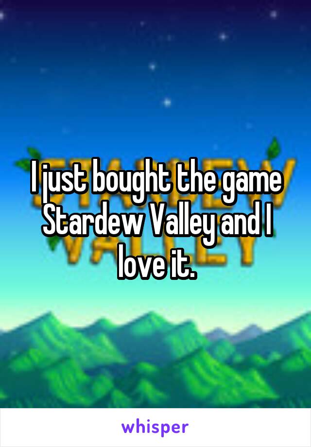 I just bought the game Stardew Valley and I love it.
