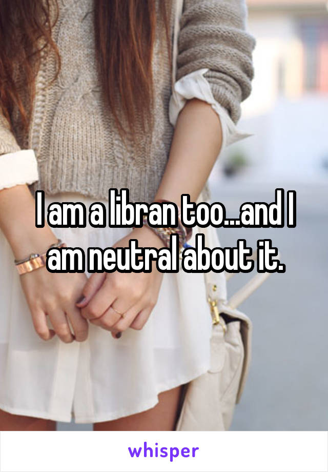 I am a libran too...and I am neutral about it.