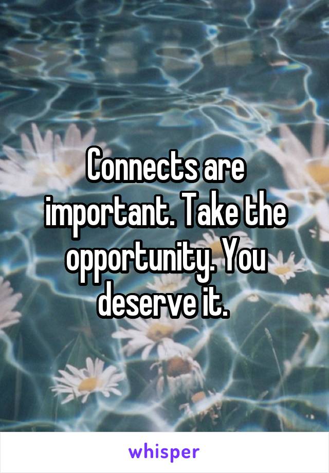 Connects are important. Take the opportunity. You deserve it. 