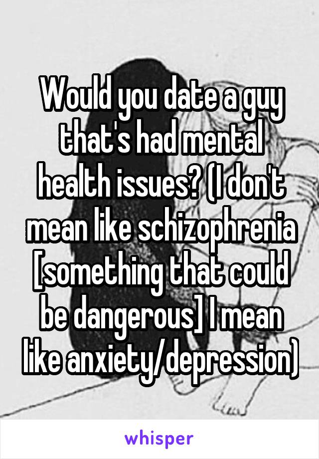 Would you date a guy that's had mental health issues? (I don't mean like schizophrenia [something that could be dangerous] I mean like anxiety/depression)