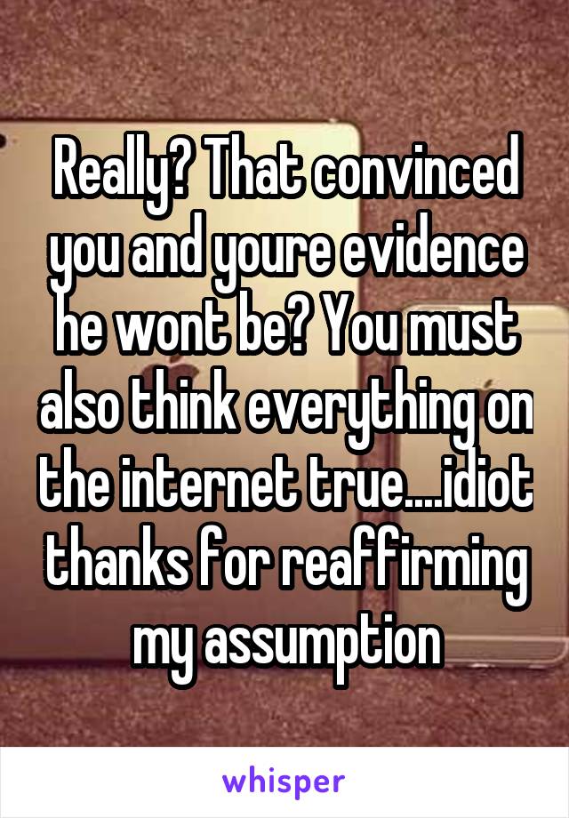 Really? That convinced you and youre evidence he wont be? You must also think everything on the internet true....idiot thanks for reaffirming my assumption