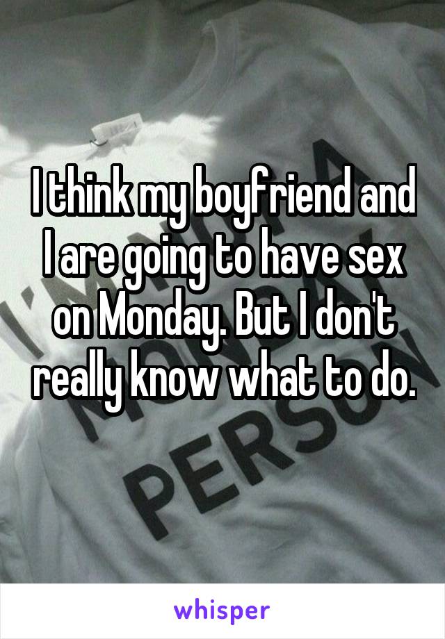 I think my boyfriend and I are going to have sex on Monday. But I don't really know what to do. 