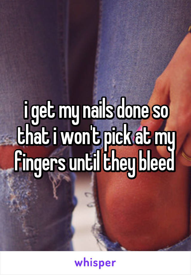 i get my nails done so that i won't pick at my fingers until they bleed 
