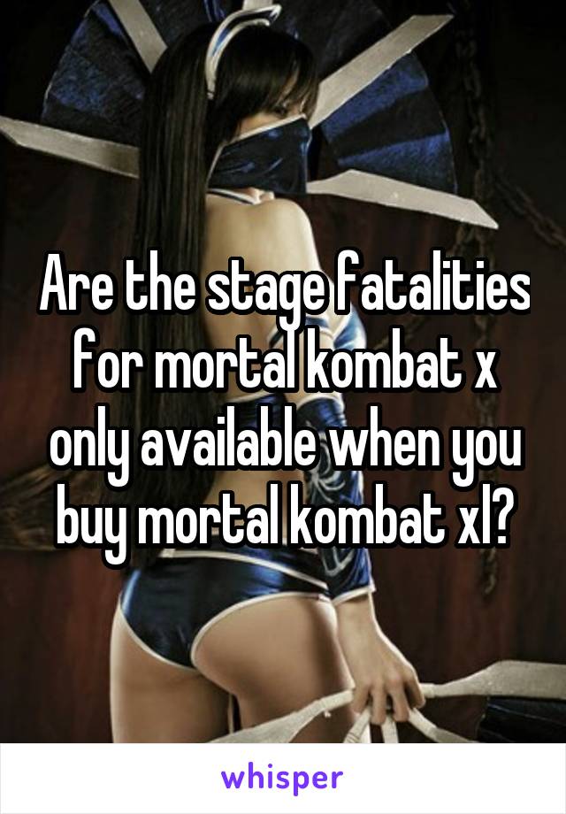 Are the stage fatalities for mortal kombat x only available when you buy mortal kombat xl?