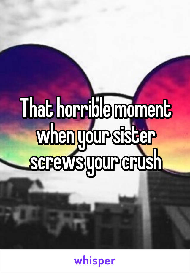 That horrible moment when your sister screws your crush