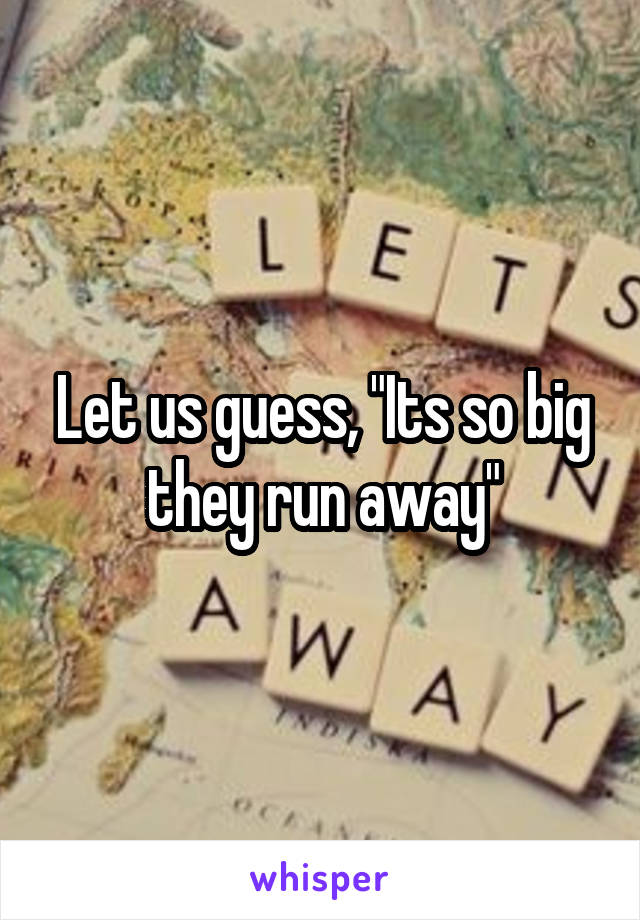 Let us guess, "Its so big they run away"