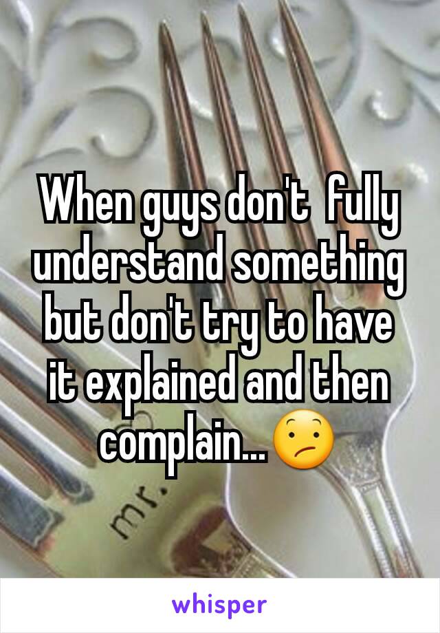 When guys don't  fully understand something but don't try to have it explained and then complain...😕