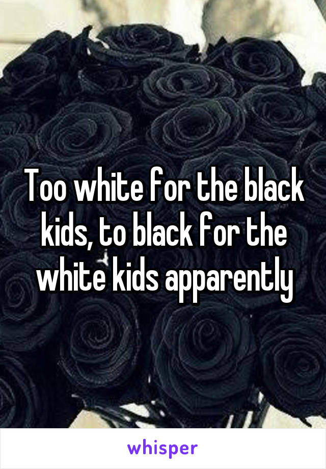 Too white for the black kids, to black for the white kids apparently