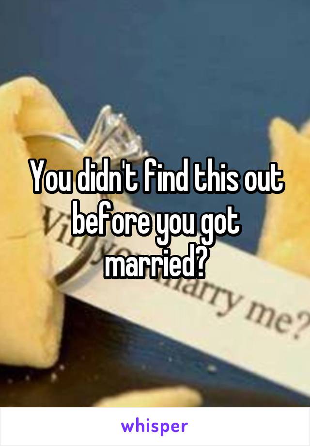 You didn't find this out before you got married?