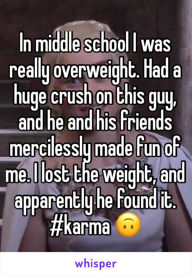 In middle school I was really overweight. Had a huge crush on this guy, and he and his friends mercilessly made fun of me. I lost the weight, and apparently he found it. #karma 🙃