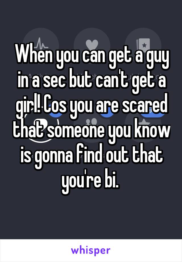 When you can get a guy in a sec but can't get a girl! Cos you are scared that someone you know is gonna find out that you're bi. 

