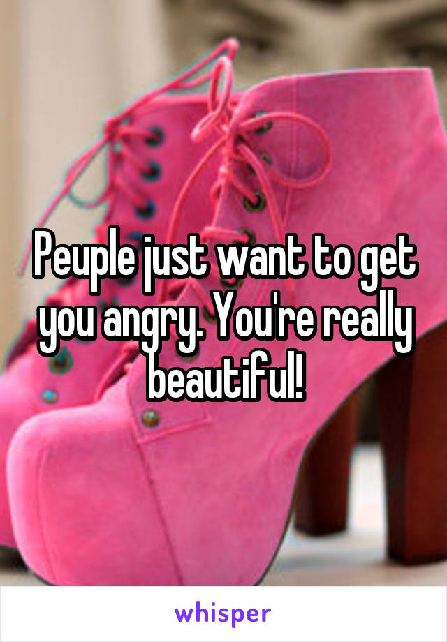 Peuple just want to get you angry. You're really beautiful!