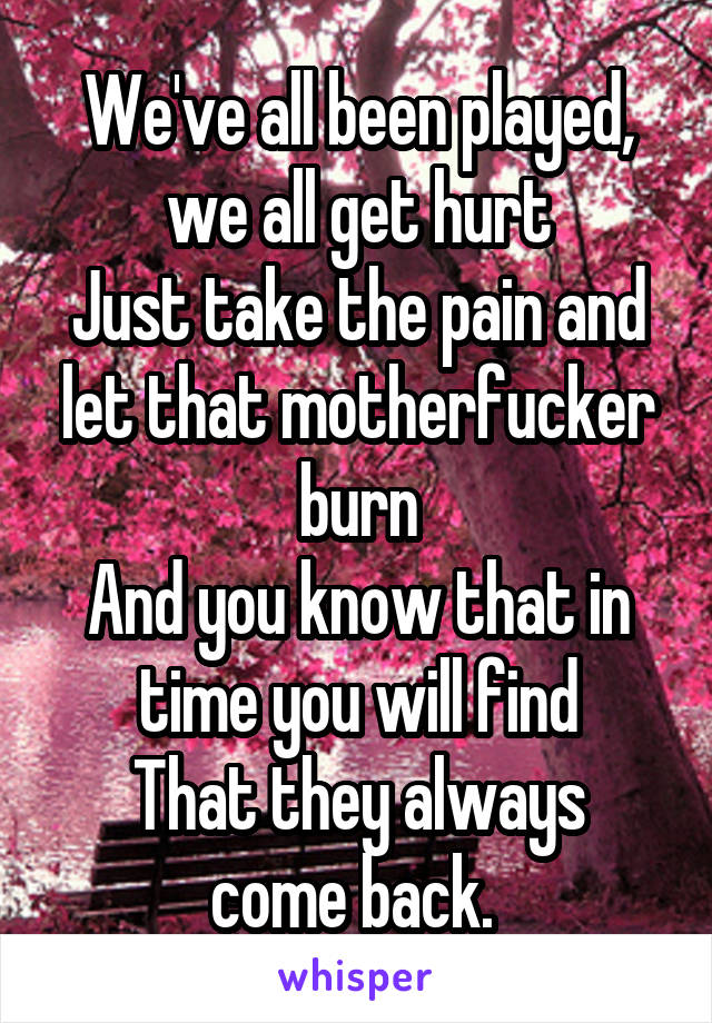 We've all been played, we all get hurt
Just take the pain and let that motherfucker burn
And you know that in time you will find
That they always come back. 