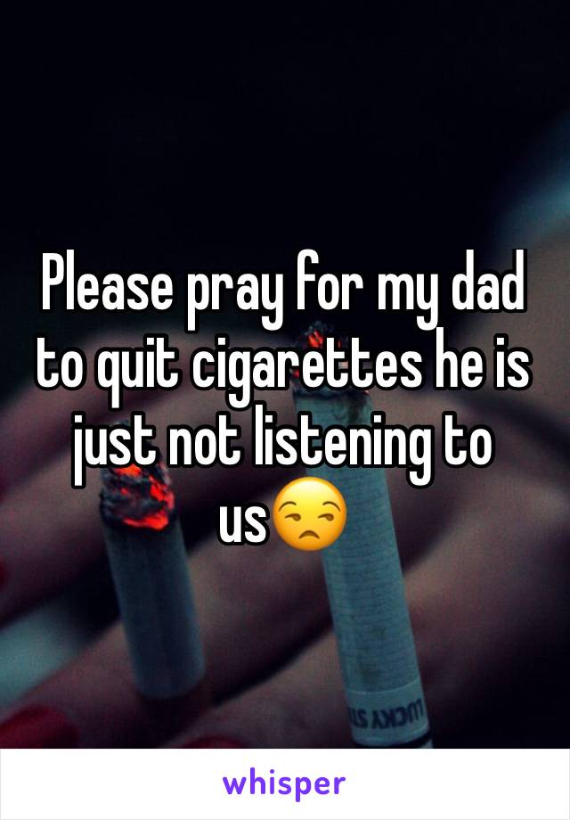 Please pray for my dad to quit cigarettes he is just not listening to us😒
