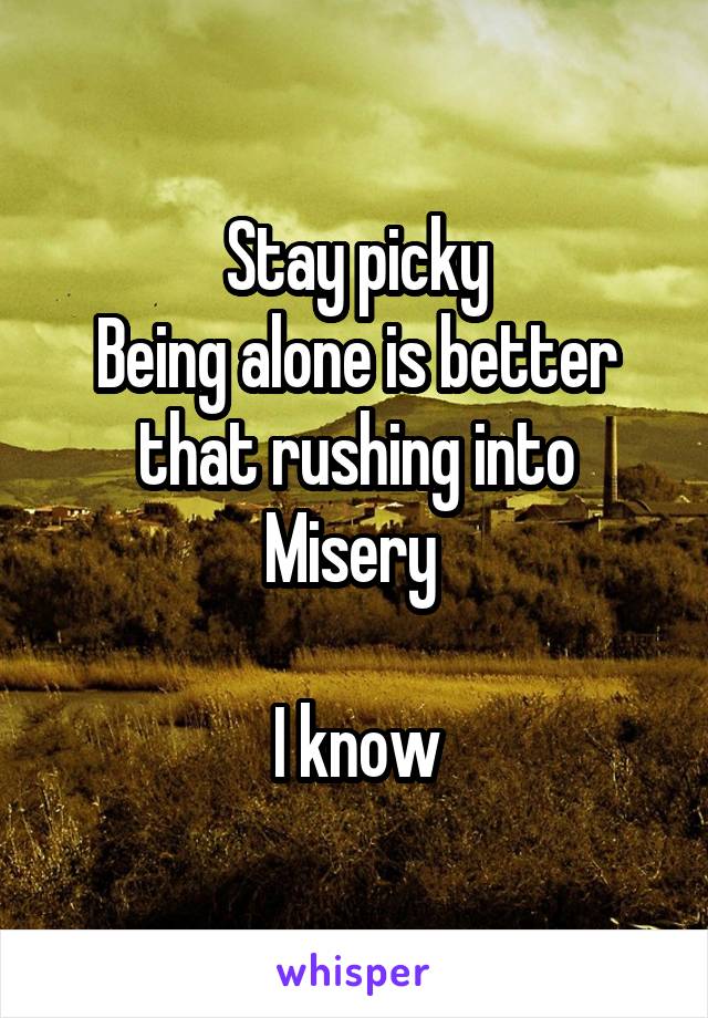 Stay picky
Being alone is better that rushing into
Misery 

I know