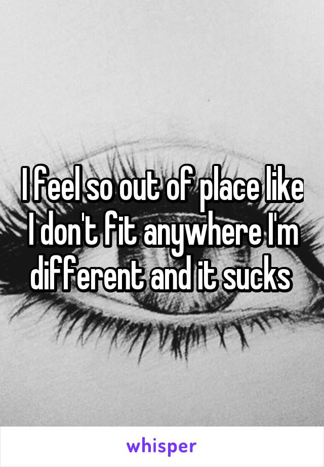 I feel so out of place like I don't fit anywhere I'm different and it sucks 