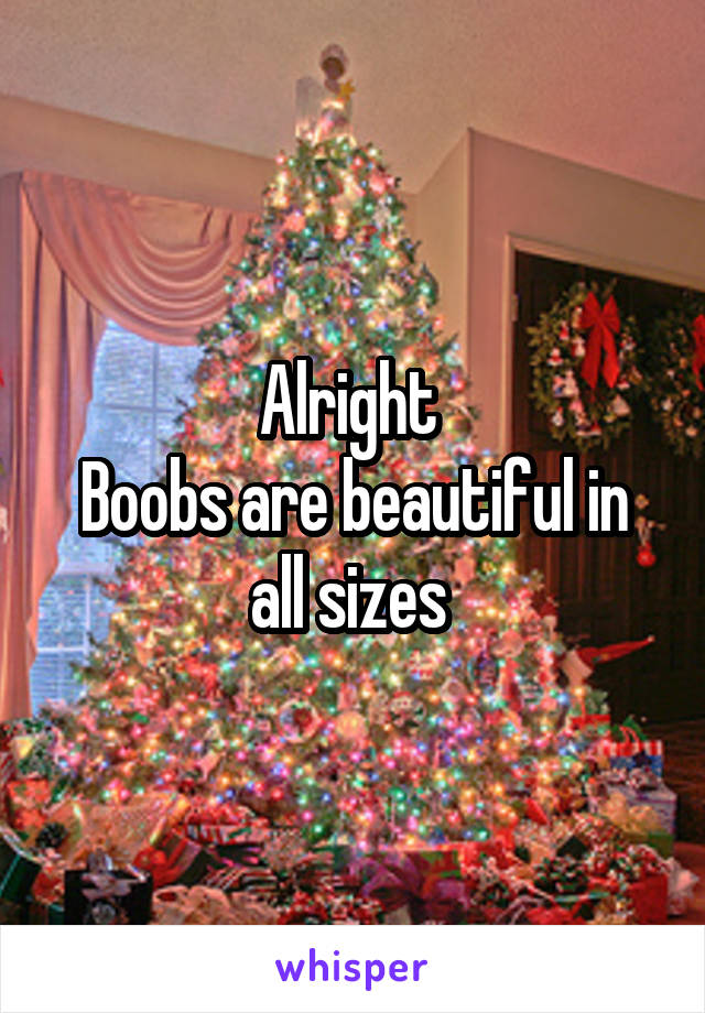 Alright 
Boobs are beautiful in all sizes 