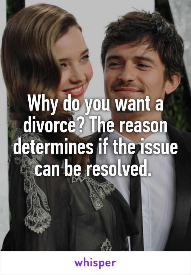 Why do you want a divorce? The reason determines if the issue can be resolved. 