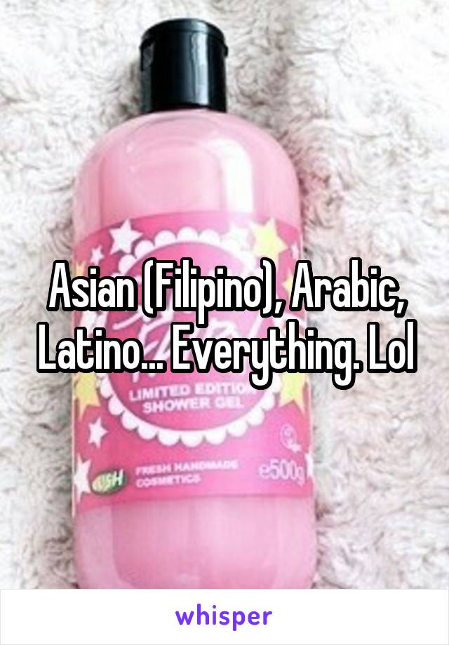 Asian (Filipino), Arabic, Latino... Everything. Lol