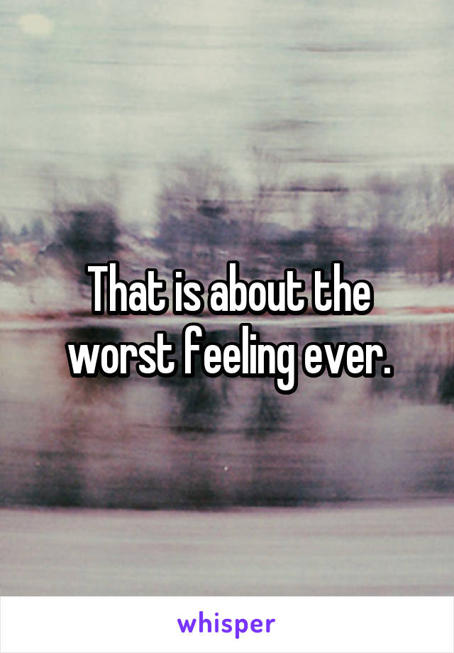 That is about the worst feeling ever.