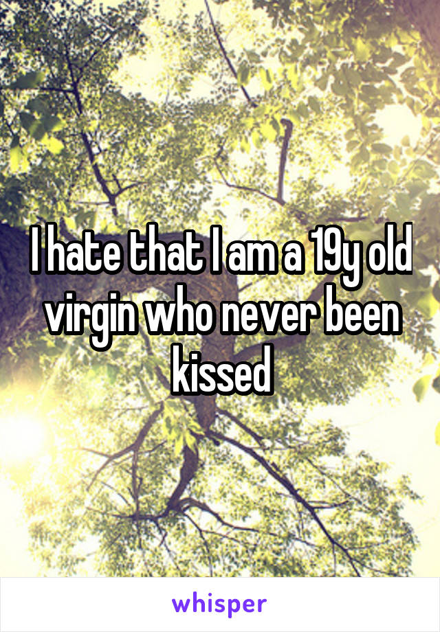 I hate that I am a 19y old virgin who never been kissed