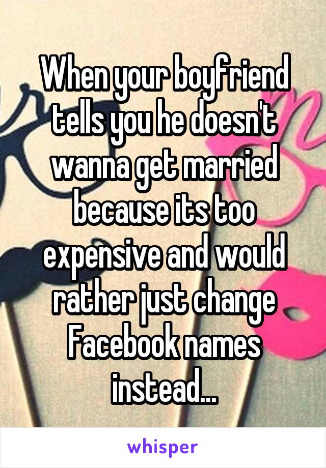 When your boyfriend tells you he doesn't wanna get married because its too expensive and would rather just change Facebook names instead...