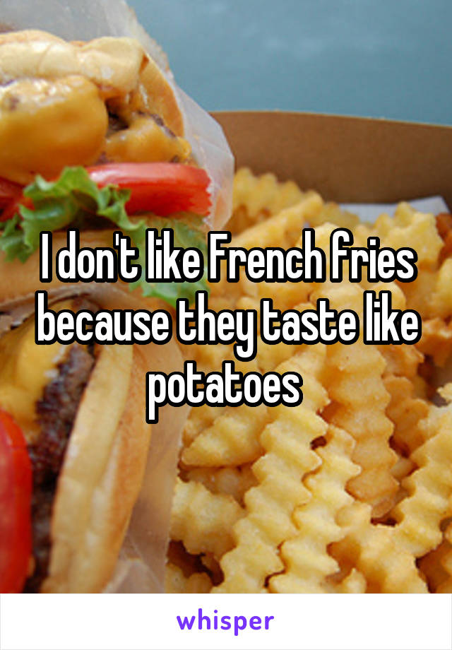I don't like French fries because they taste like potatoes 