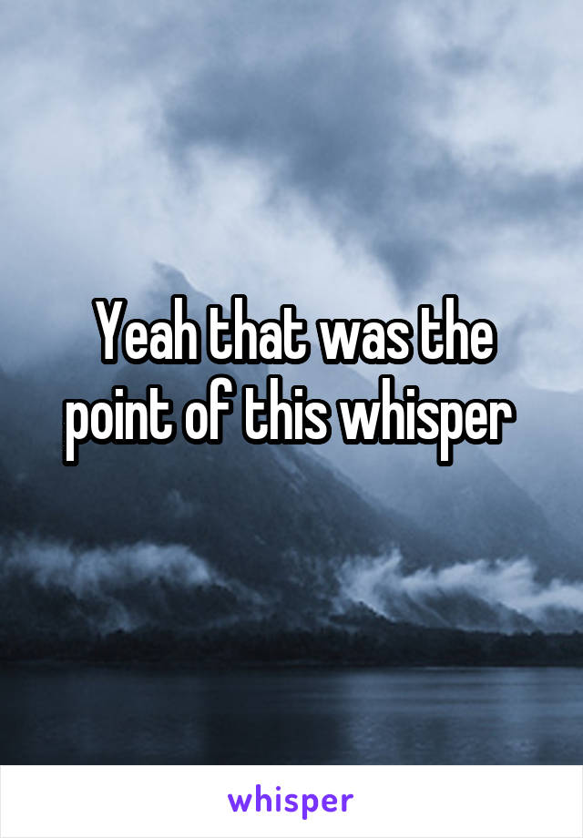 Yeah that was the point of this whisper 
