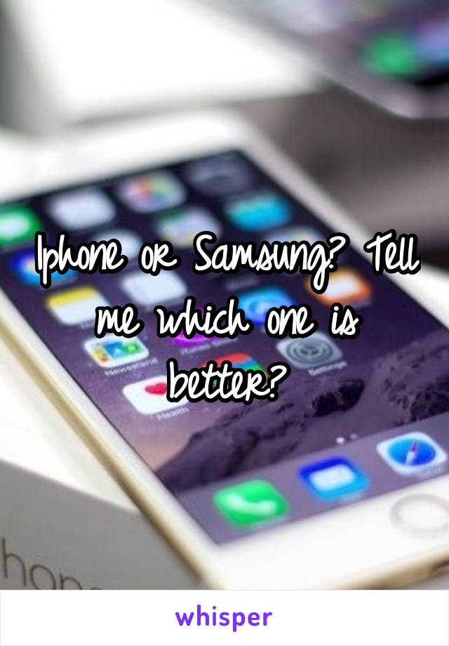 Iphone or Samsung? Tell me which one is better?