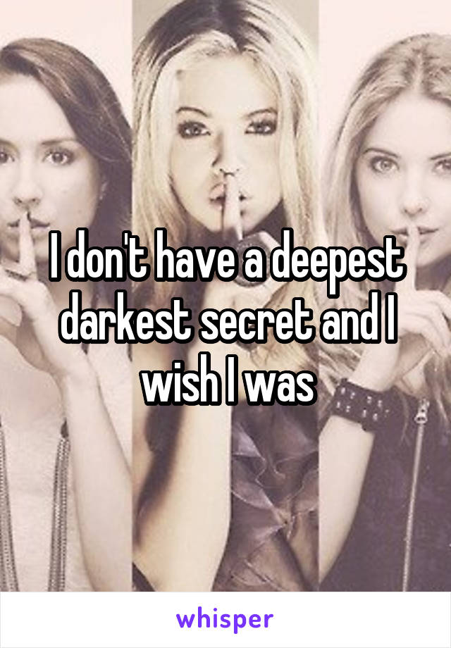 I don't have a deepest darkest secret and I wish I was