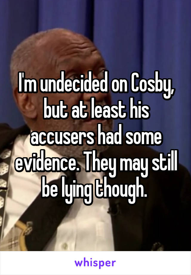I'm undecided on Cosby, but at least his accusers had some evidence. They may still be lying though. 