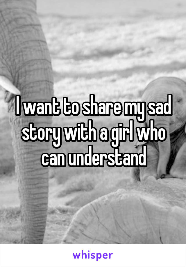I want to share my sad story with a girl who can understand