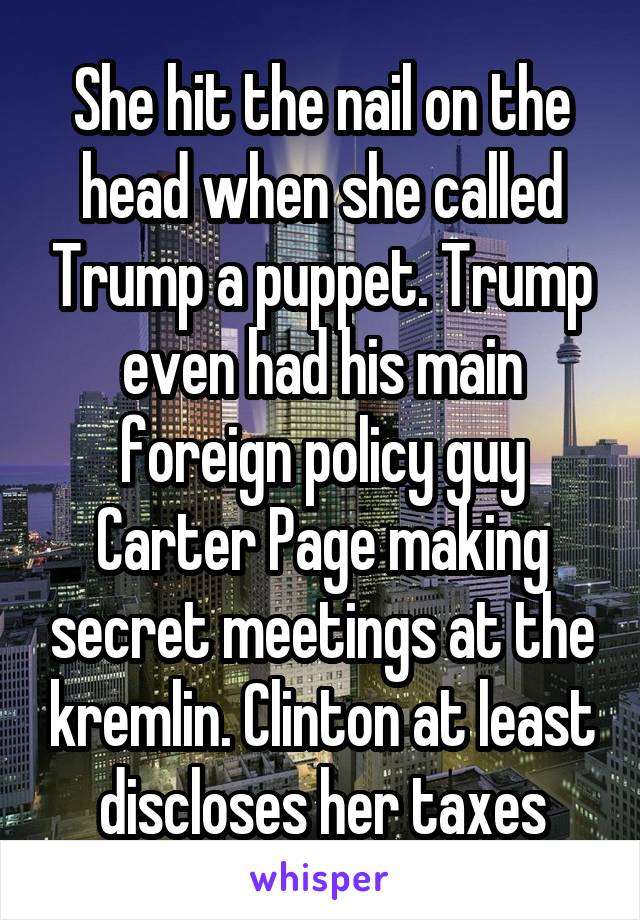 She hit the nail on the head when she called Trump a puppet. Trump even had his main foreign policy guy Carter Page making secret meetings at the kremlin. Clinton at least discloses her taxes
