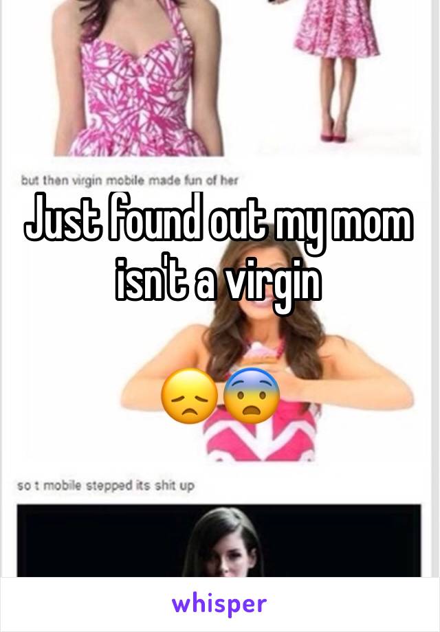 Just found out my mom isn't a virgin 

😞😨