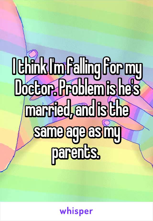 I think I'm falling for my Doctor. Problem is he's married, and is the same age as my parents. 
