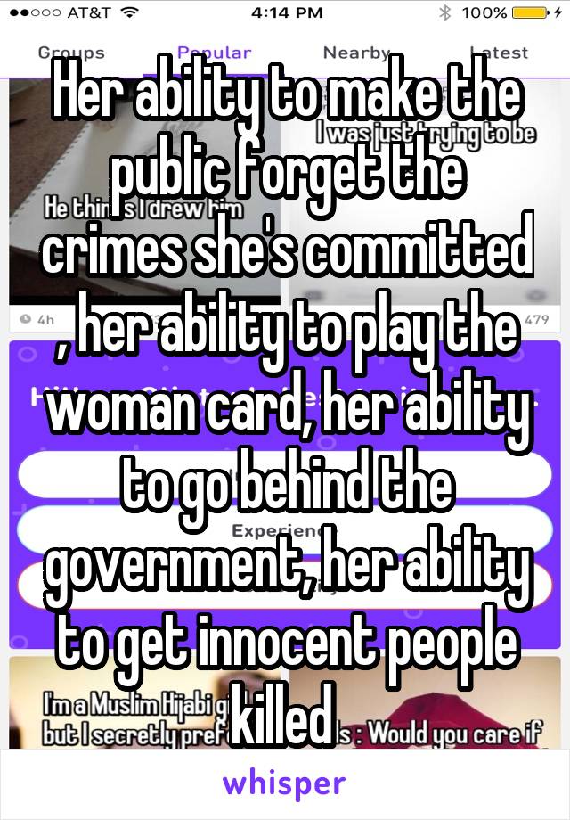 Her ability to make the public forget the crimes she's committed , her ability to play the woman card, her ability to go behind the government, her ability to get innocent people killed 