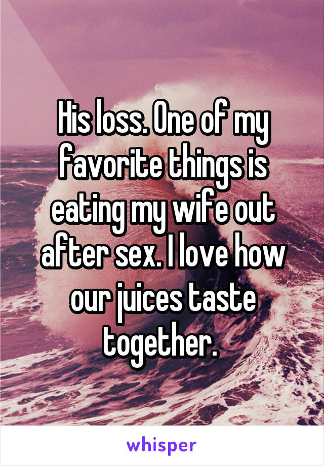His loss. One of my favorite things is eating my wife out after sex. I love how our juices taste together. 