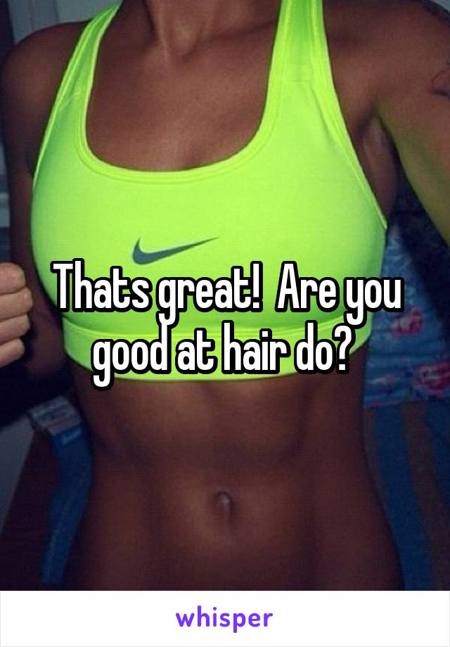Thats great!  Are you good at hair do? 