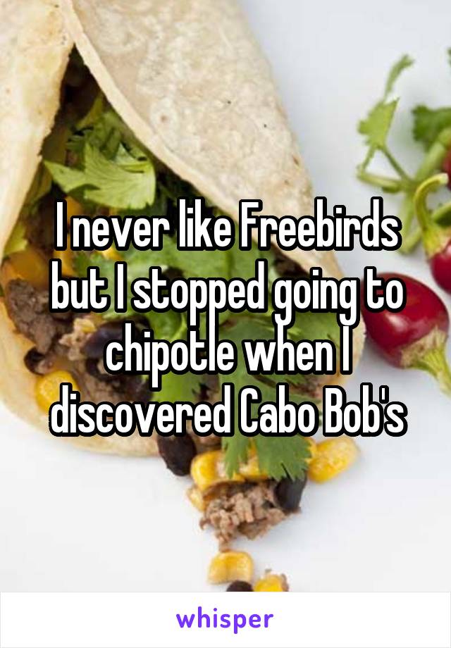 I never like Freebirds but I stopped going to chipotle when I discovered Cabo Bob's