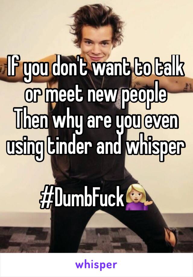 If you don't want to talk or meet new people 
Then why are you even using tinder and whisper

#DumbFuck💁🏼