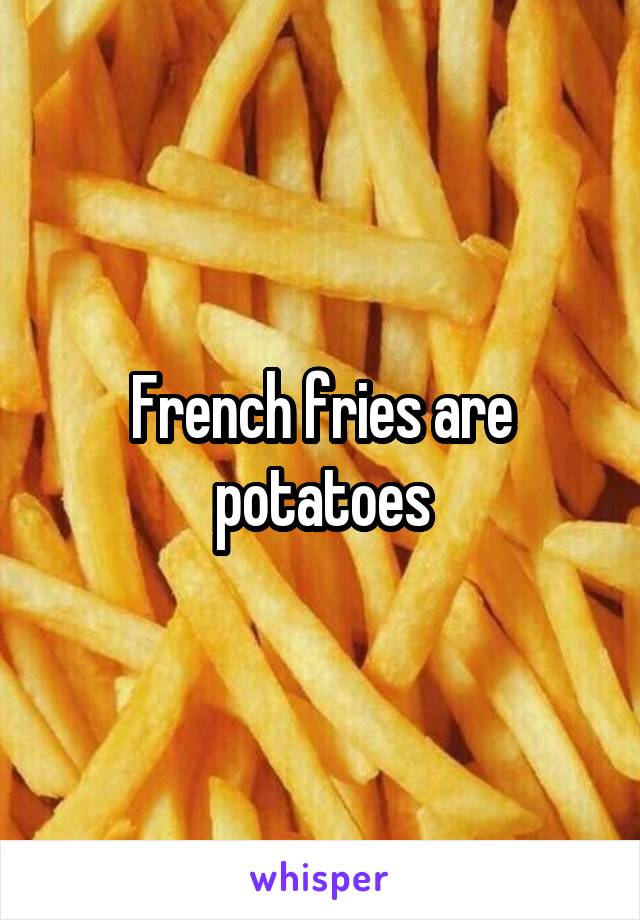 French fries are potatoes