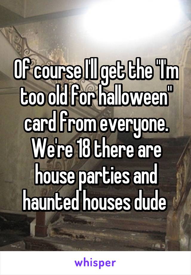 Of course I'll get the "I'm too old for halloween" card from everyone. We're 18 there are house parties and haunted houses dude 
