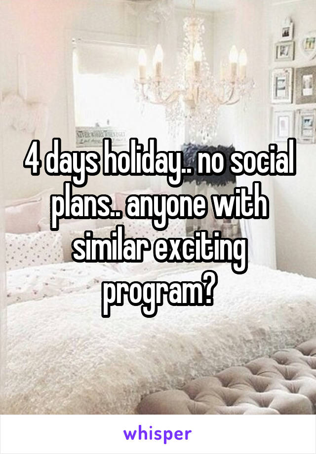 4 days holiday.. no social plans.. anyone with similar exciting program?