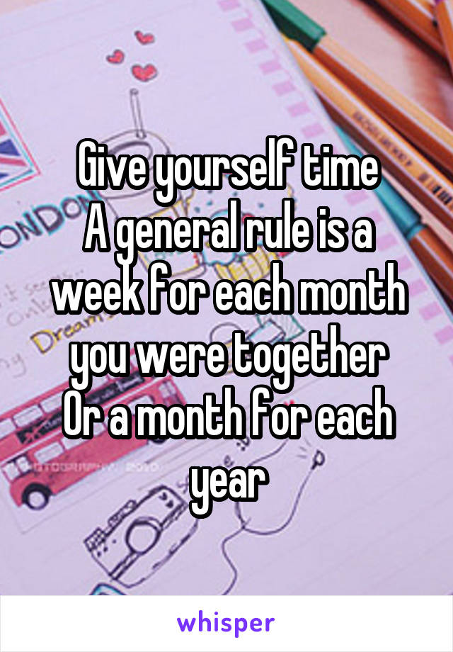 Give yourself time
A general rule is a week for each month you were together
Or a month for each year