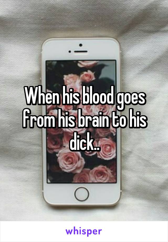 When his blood goes from his brain to his dick..